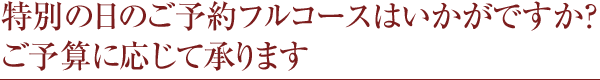 特別な日のご予約フルコースはいかがですか？ご予算に応じて承ります。